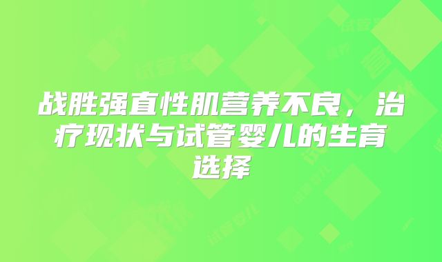 战胜强直性肌营养不良，治疗现状与试管婴儿的生育选择