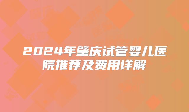 2024年肇庆试管婴儿医院推荐及费用详解
