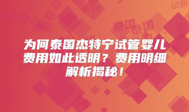 为何泰国杰特宁试管婴儿费用如此透明?费用明细解析揭秘!