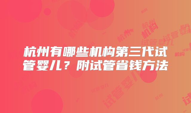 杭州有哪些机构第三代试管婴儿？附试管省钱方法