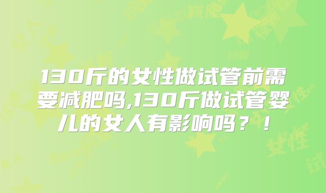 130斤的女性做试管前需要减肥吗,130斤做试管婴儿的女人有影响吗？！