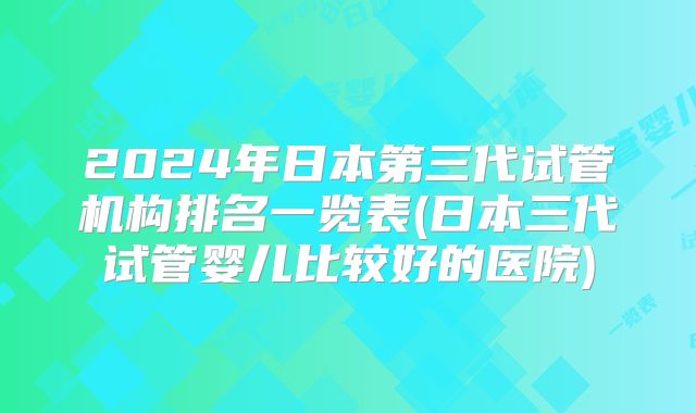 2024年日本第三代试管机构排名一览表(日本三代试管婴儿比较好的医院)