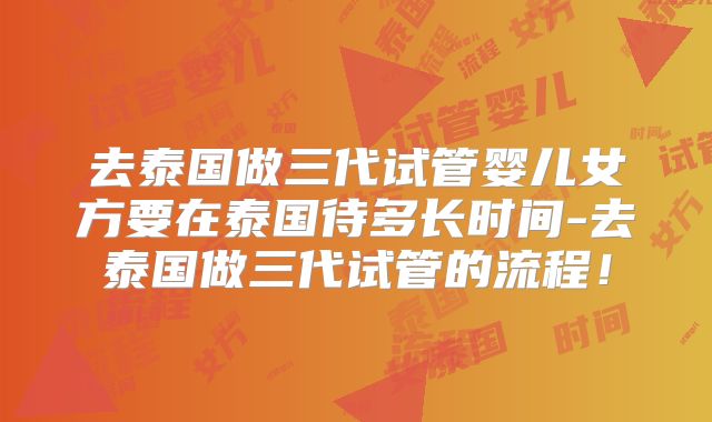 去泰国做三代试管婴儿女方要在泰国待多长时间-去泰国做三代试管的流程！