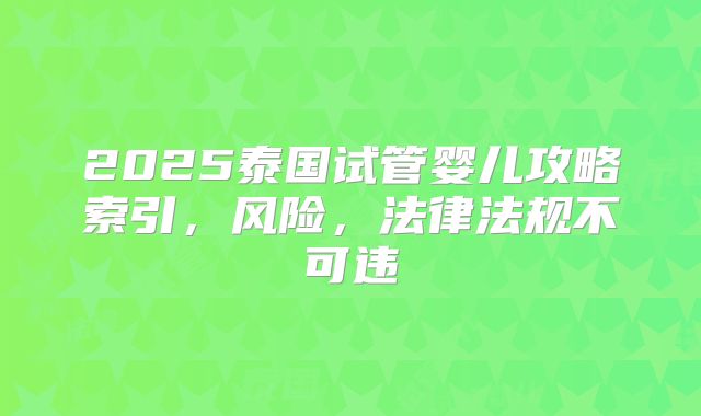 2025泰国试管婴儿攻略索引，风险，法律法规不可违