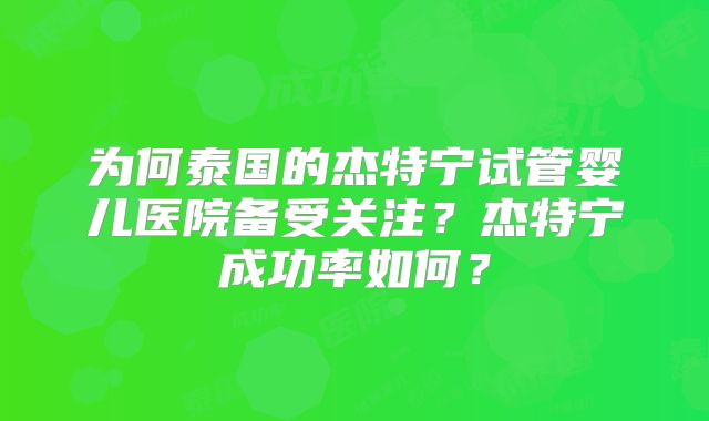 为何泰国的杰特宁试管婴儿医院备受关注?杰特宁成功率如何?
