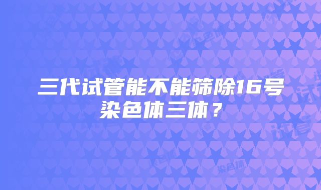 三代试管能不能筛除16号染色体三体？