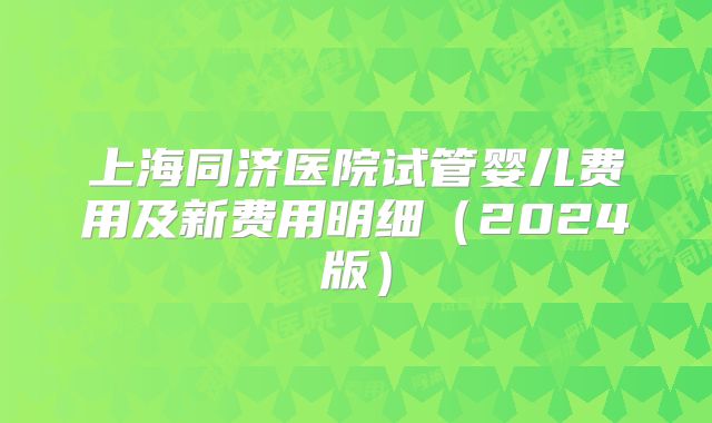 上海同济医院试管婴儿费用及新费用明细(2024版)