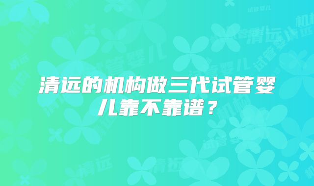 清远的机构做三代试管婴儿靠不靠谱？