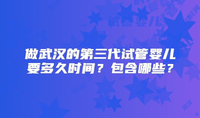 做武汉的第三代试管婴儿要多久时间？包含哪些？