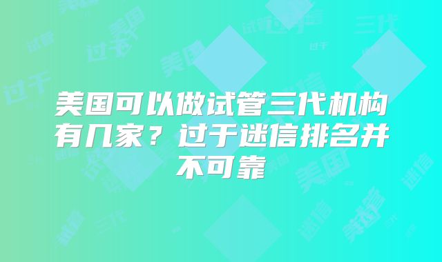 美国可以做试管三代机构有几家?过于迷信排名并不可靠