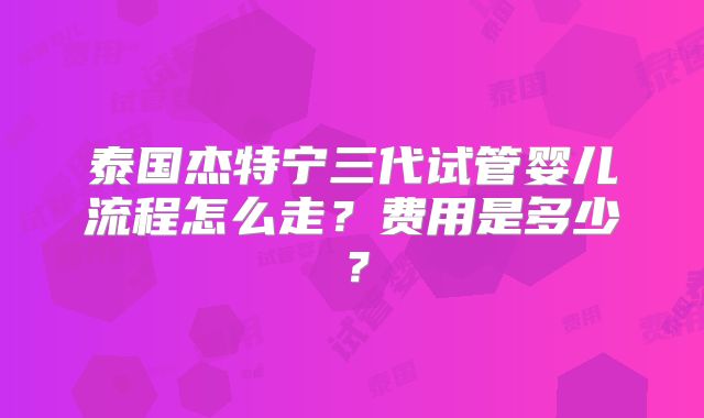 泰国杰特宁三代试管婴儿流程怎么走？费用是多少？