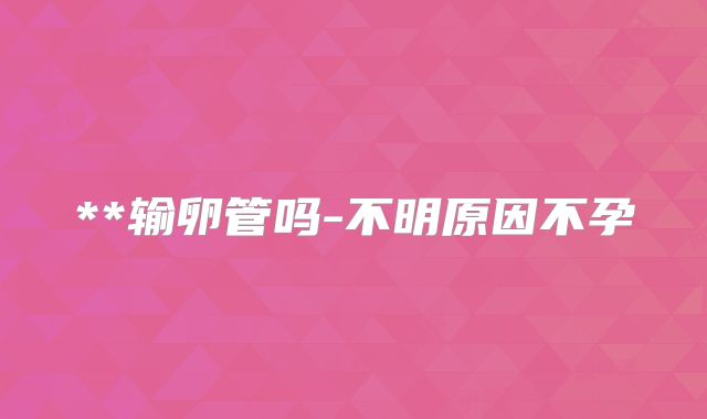 **输卵管吗-不明原因不孕