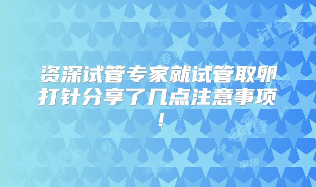 资深试管专家就试管取卵打针分享了几点注意事项!