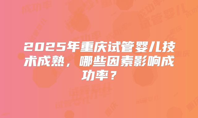 2025年重庆试管婴儿技术成熟，哪些因素影响成功率？