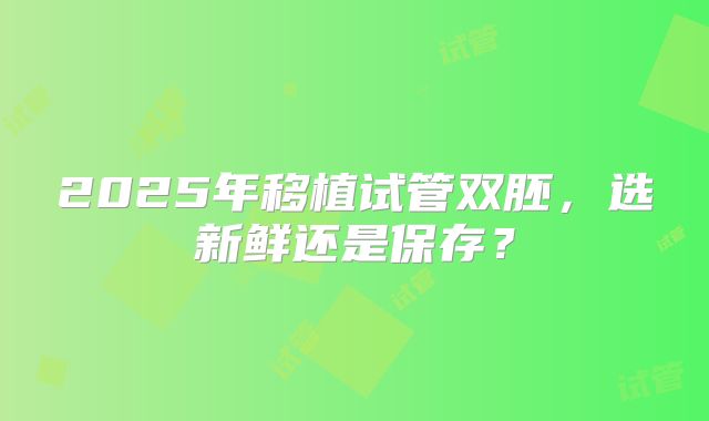 2025年移植试管双胚，选新鲜还是保存？