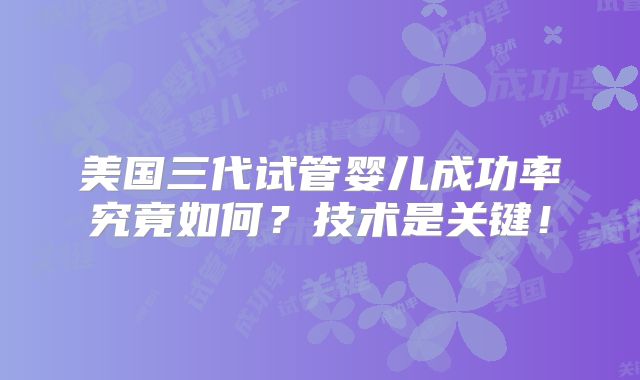 美国三代试管婴儿成功率究竟如何？技术是关键！