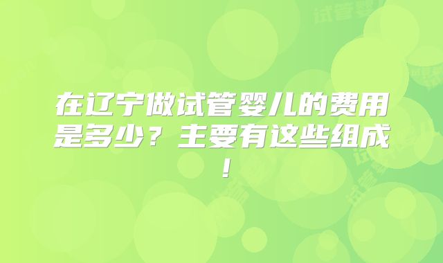 在辽宁做试管婴儿的费用是多少？主要有这些组成！
