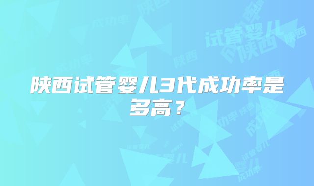 陕西试管婴儿3代成功率是多高?