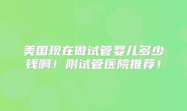 美国现在做试管婴儿多少钱啊！附试管医院推荐！