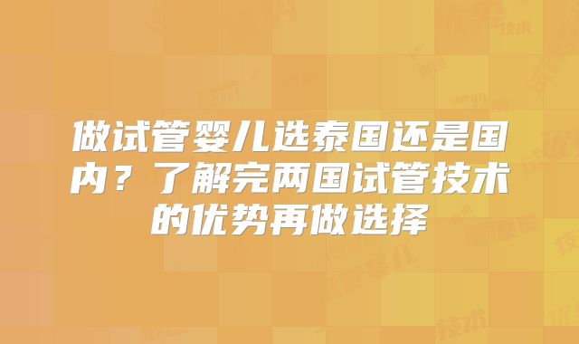 做试管婴儿选泰国还是国内？了解完两国试管技术的优势再做选择