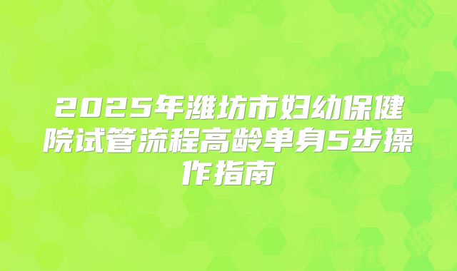 2025年潍坊市妇幼保健院试管流程高龄单身5步操作指南