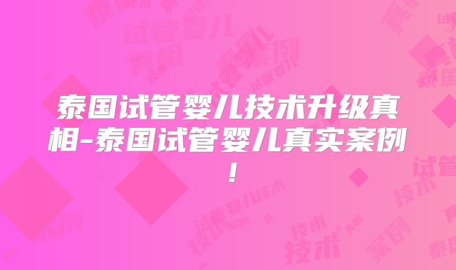 泰国试管婴儿技术升级真相-泰国试管婴儿真实案例！