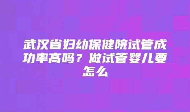 武汉省妇幼保健院试管成功率高吗？做试管婴儿要怎么
