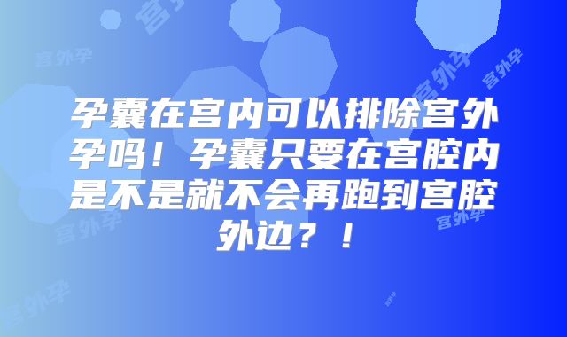 孕囊在宫内可以排除宫外孕吗!孕囊只要在宫腔内是不是就不会再跑到宫腔外边?!