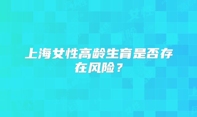 上海女性高龄生育是否存在风险?