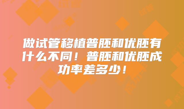 做试管移植普胚和优胚有什么不同！普胚和优胚成功率差多少！