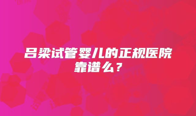 吕梁试管婴儿的正规医院靠谱么？