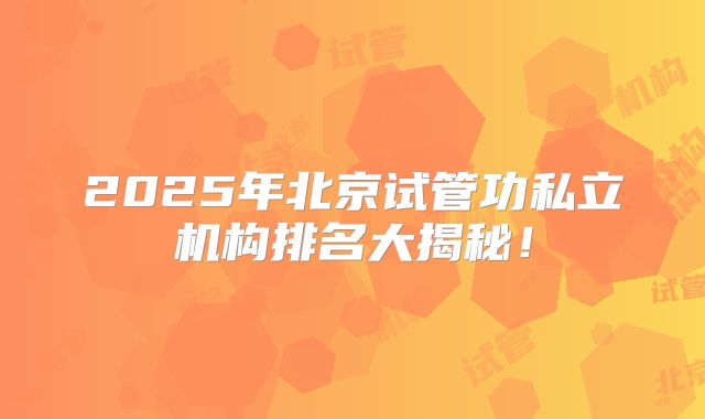 2025年北京试管功私立机构排名大揭秘！