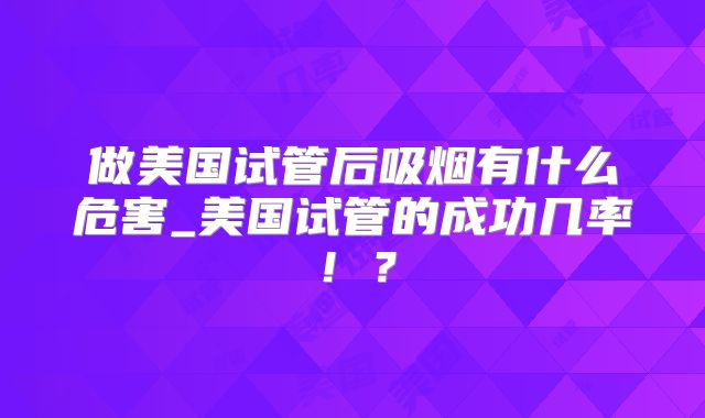 做美国试管后吸烟有什么危害_美国试管的成功几率！？