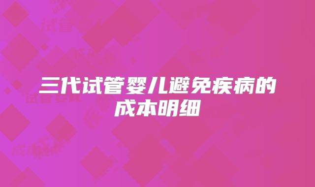 三代试管婴儿避免疾病的成本明细