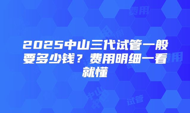 2025中山三代试管一般要多少钱?费用明细一看就懂