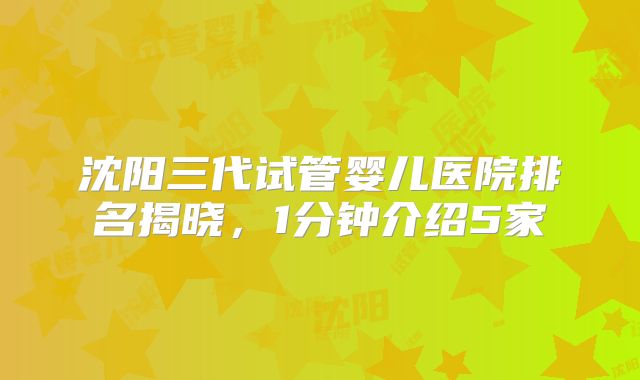 沈阳三代试管婴儿医院排名揭晓，1分钟介绍5家