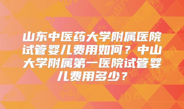 山东中医药大学附属医院试管婴儿费用如何？中山大学附属第一医院试管婴儿费用多少？