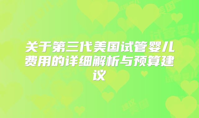 关于第三代美国试管婴儿费用的详细解析与预算建议