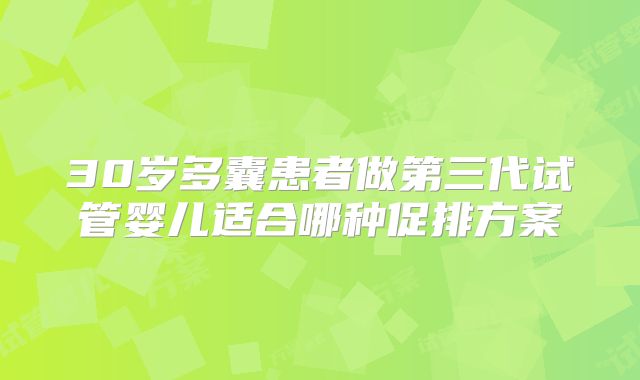 30岁多囊患者做第三代试管婴儿适合哪种促排方案