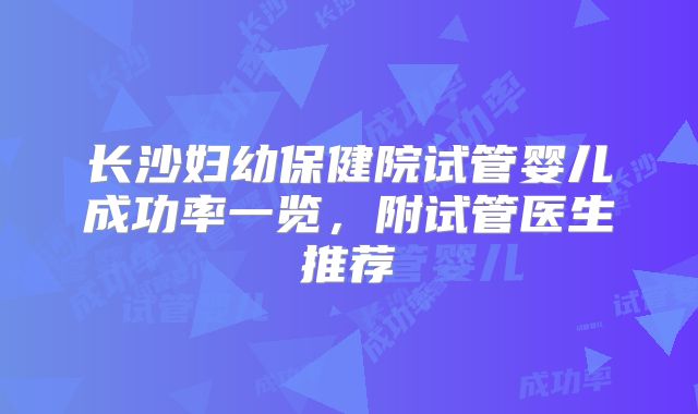 长沙妇幼保健院试管婴儿成功率一览，附试管医生推荐