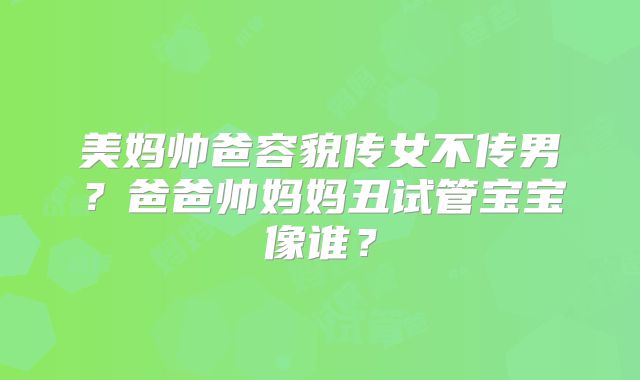 美妈帅爸容貌传女不传男？爸爸帅妈妈丑试管宝宝像谁？