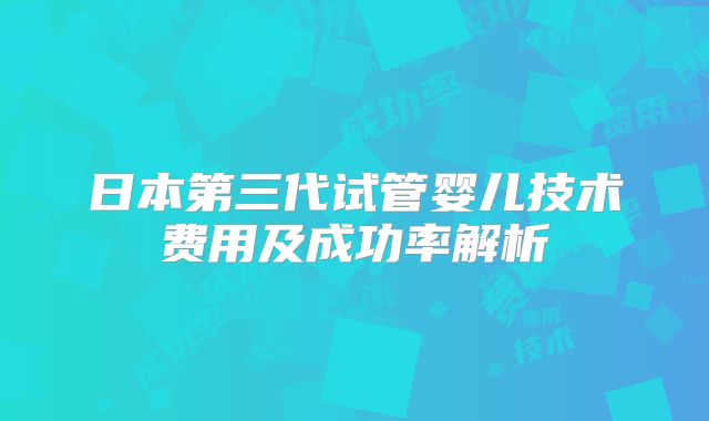 日本第三代试管婴儿技术费用及成功率解析