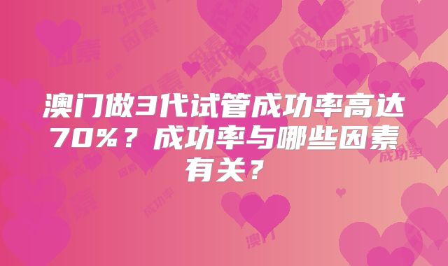 澳门做3代试管成功率高达70%？成功率与哪些因素有关？