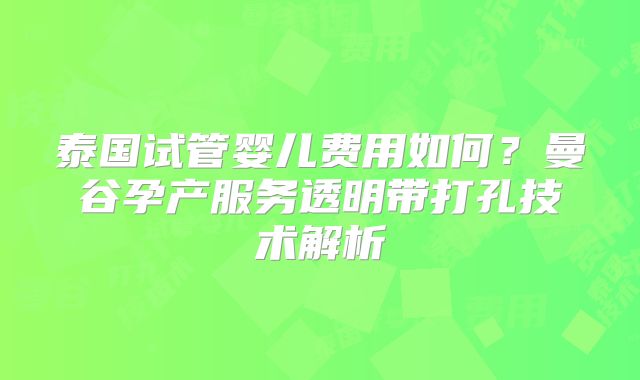 泰国试管婴儿费用如何？曼谷孕产服务透明带打孔技术解析