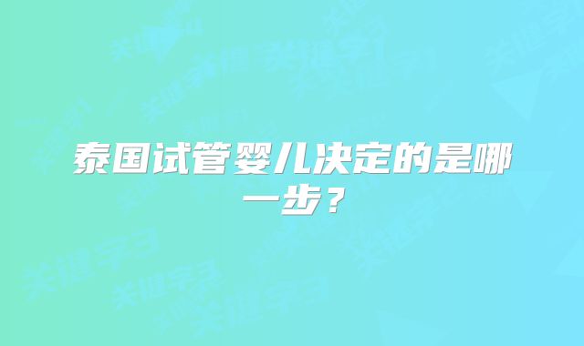 泰国试管婴儿决定的是哪一步?
