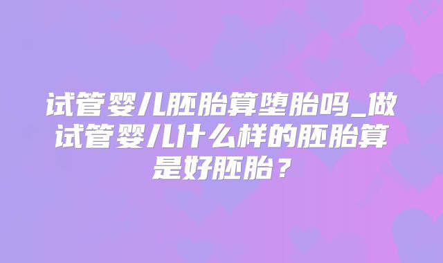 试管婴儿胚胎算堕胎吗_做试管婴儿什么样的胚胎算是好胚胎？