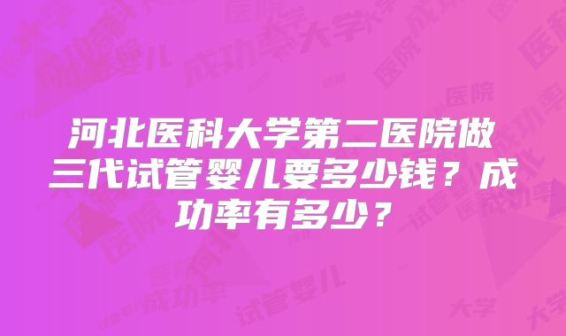 河北医科大学第二医院做三代试管婴儿要多少钱？成功率有多少？