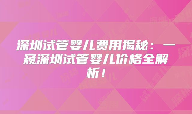 深圳试管婴儿费用揭秘：一窥深圳试管婴儿价格全解析！