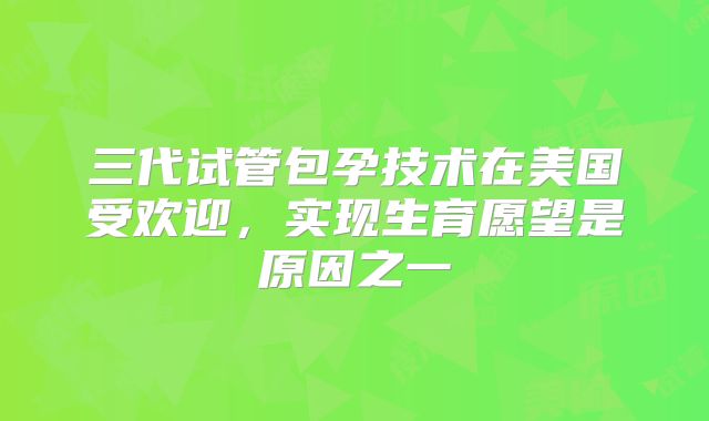 三代试管包孕技术在美国受欢迎，实现生育愿望是原因之一