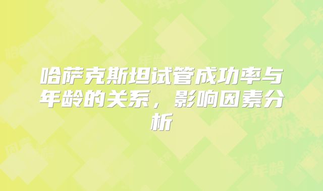 哈萨克斯坦试管成功率与年龄的关系，影响因素分析